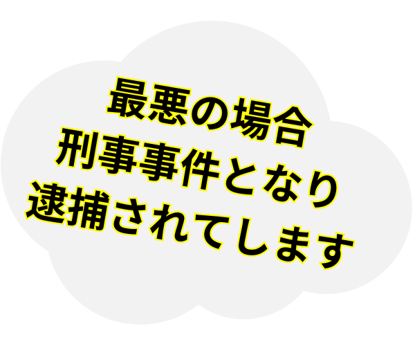 最悪の場合刑事事件となり逮捕されてします