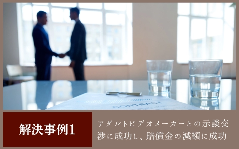 アダルトビデオメーカーとの示談交渉に成功し，賠償金の減額に成功<br />
